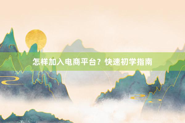 怎样加入电商平台？快速初学指南