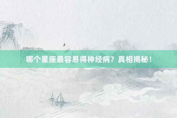 哪个星座最容易得神经病？真相揭秘！